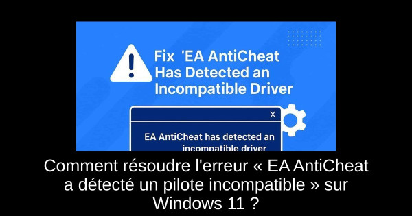 Comment résoudre l'erreur « EA AntiCheat a détecté un pilote incompatible » sur Windows 11 ?