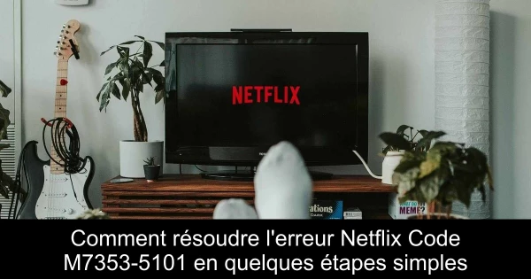 Comment résoudre l'erreur Netflix Code M7353-5101 en quelques étapes simples
