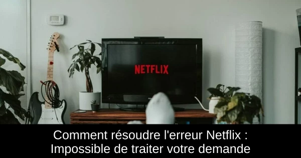 Comment résoudre l'erreur Netflix : Impossible de traiter votre demande