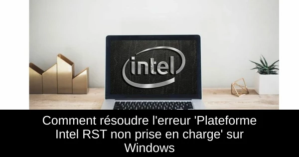 Comment résoudre l'erreur 'Plateforme Intel RST non prise en charge' sur Windows