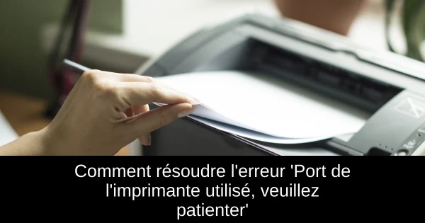 Comment résoudre l'erreur 'Port de l'imprimante utilisé, veuillez patienter'