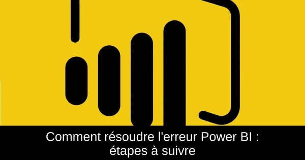 Comment résoudre l'erreur Power BI : étapes à suivre