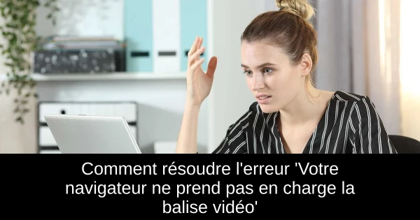 Comment résoudre l'erreur 'Votre navigateur ne prend pas en charge la balise vidéo'