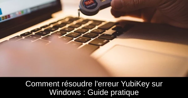 Comment résoudre l'erreur YubiKey sur Windows : Guide pratique