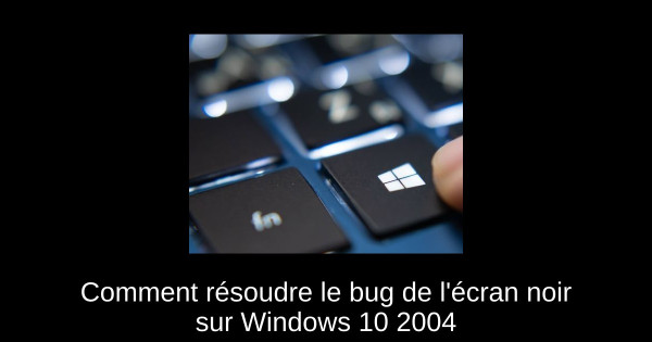 Comment résoudre le bug de l'écran noir sur Windows 10 2004
