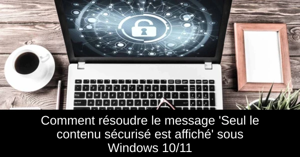 Comment résoudre le message 'Seul le contenu sécurisé est affiché' sous Windows 10/11