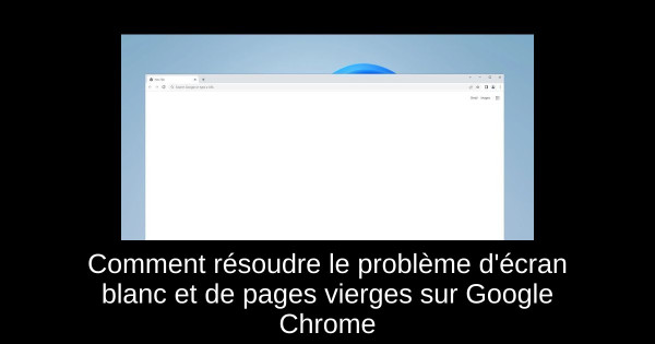 Comment résoudre le problème d'écran blanc et de pages vierges sur Google Chrome
