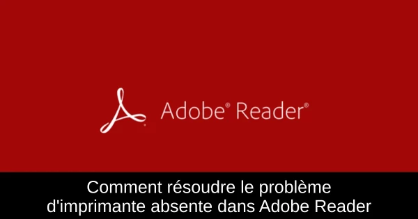 Comment résoudre le problème d'imprimante absente dans Adobe Reader