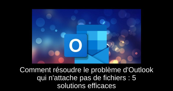 Comment résoudre le problème d'Outlook qui n'attache pas de fichiers : 5 solutions efficaces