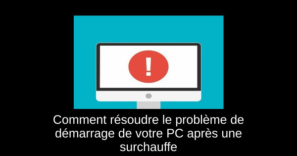 Comment résoudre le problème de démarrage de votre PC après une surchauffe