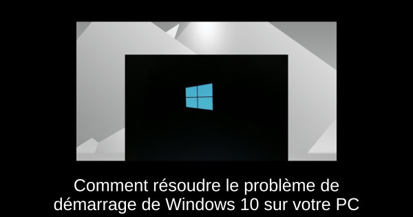 Comment résoudre le problème de démarrage de Windows 10 sur votre PC