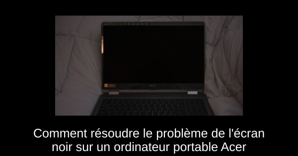 Comment résoudre le problème de l'écran noir sur un ordinateur portable Acer
