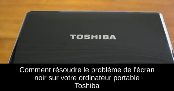 Comment résoudre le problème de l'écran noir sur votre ordinateur portable Toshiba