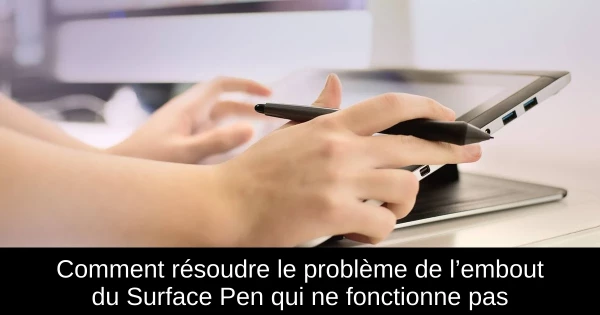 Comment résoudre le problème de l’embout du Surface Pen qui ne fonctionne pas