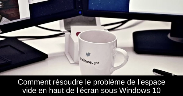 Comment résoudre le problème de l'espace vide en haut de l'écran sous Windows 10