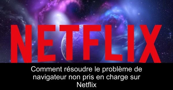 Comment résoudre le problème de navigateur non pris en charge sur Netflix