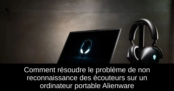 Comment résoudre le problème de non reconnaissance des écouteurs sur un ordinateur portable Alienware