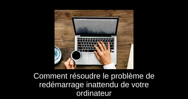 Comment résoudre le problème de redémarrage inattendu de votre ordinateur