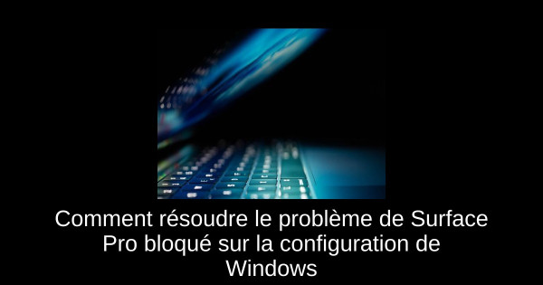 Comment résoudre le problème de Surface Pro bloqué sur la configuration de Windows