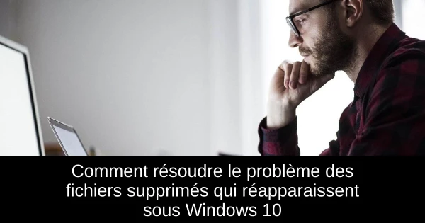 Comment résoudre le problème des fichiers supprimés qui réapparaissent sous Windows 10