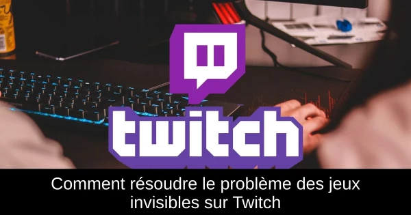 Comment résoudre le problème des jeux invisibles sur Twitch