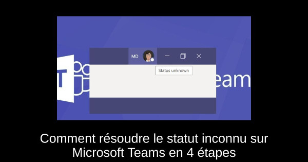 Comment résoudre le statut inconnu sur Microsoft Teams en 4 étapes