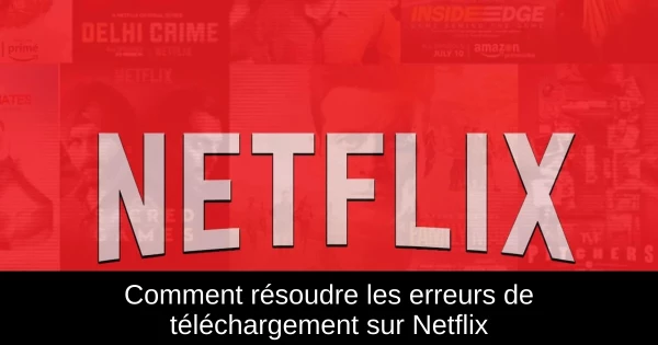 Comment résoudre les erreurs de téléchargement sur Netflix