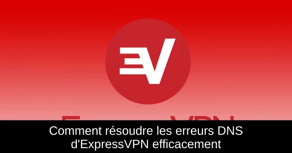 Comment résoudre les erreurs DNS d'ExpressVPN efficacement
