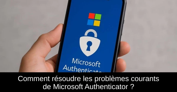 Comment résoudre les problèmes courants de Microsoft Authenticator ?