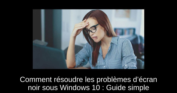 Comment résoudre les problèmes d’écran noir sous Windows 10 : Guide simple