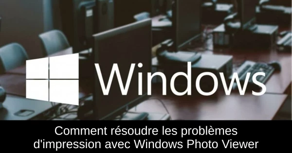 Comment résoudre les problèmes d'impression avec Windows Photo Viewer