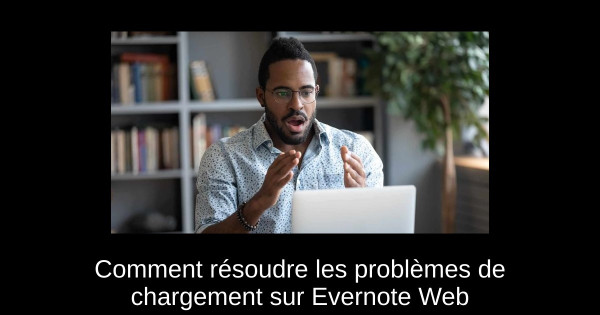 Comment résoudre les problèmes de chargement sur Evernote Web