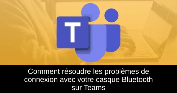 Comment résoudre les problèmes de connexion avec votre casque Bluetooth sur Teams