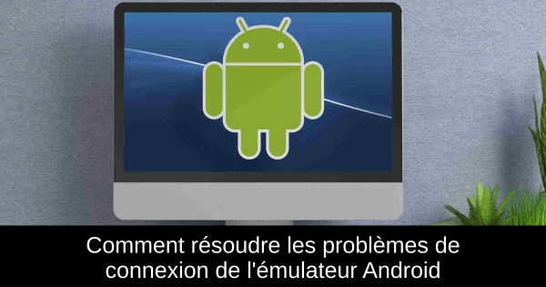 Comment résoudre les problèmes de connexion de l'émulateur Android