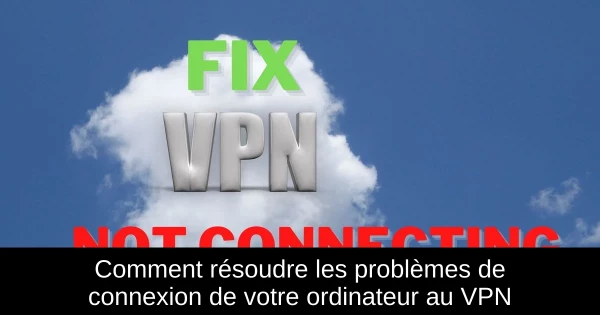 Comment résoudre les problèmes de connexion de votre ordinateur au VPN