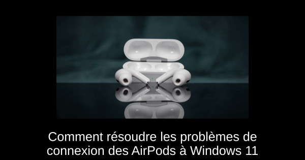 Comment résoudre les problèmes de connexion des AirPods à Windows 11