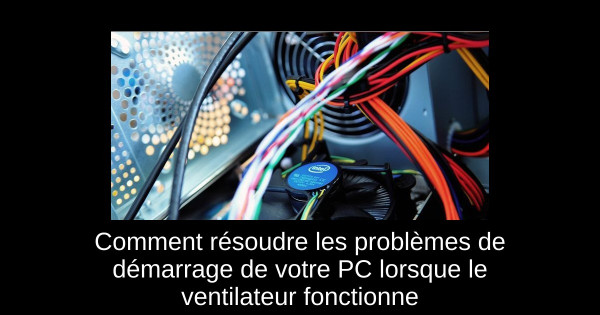 Comment résoudre les problèmes de démarrage de votre PC lorsque le ventilateur fonctionne