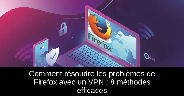 Comment résoudre les problèmes de Firefox avec un VPN : 8 méthodes efficaces