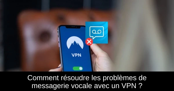 Comment résoudre les problèmes de messagerie vocale avec un VPN ?