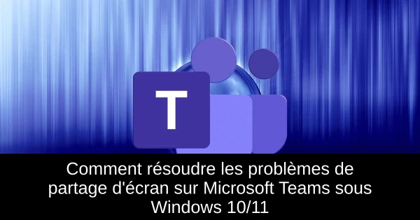 Comment résoudre les problèmes de partage d'écran sur Microsoft Teams sous Windows 10/11
