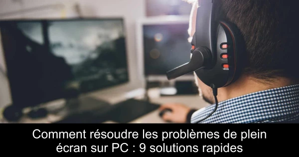 Comment résoudre les problèmes de plein écran sur PC : 9 solutions rapides