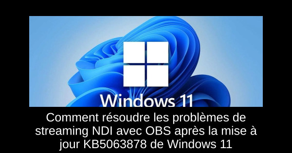 Comment résoudre les problèmes de streaming NDI avec OBS après la mise à jour KB5063878 de Windows 11