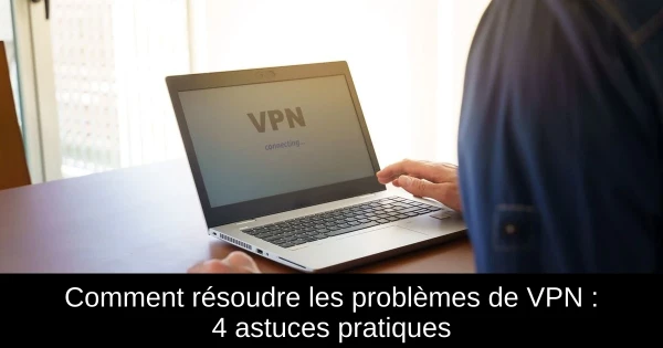 Comment résoudre les problèmes de VPN : 4 astuces pratiques