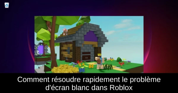 Comment résoudre rapidement le problème d'écran blanc dans Roblox Comment résoudre rapidement le problème d'écran blanc dans Roblox