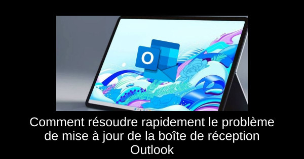 Comment résoudre rapidement le problème de mise à jour de la boîte de réception Outlook