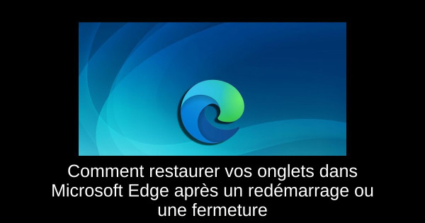 Comment restaurer vos onglets dans Microsoft Edge après un redémarrage ou une fermeture