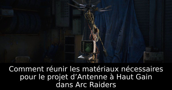 Comment réunir les matériaux nécessaires pour le projet d’Antenne à Haut Gain dans Arc Raiders