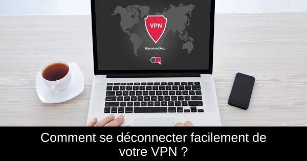 Comment se déconnecter facilement de votre VPN ?