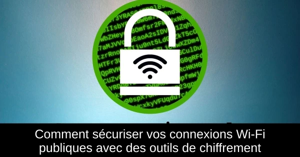 Comment sécuriser vos connexions Wi-Fi publiques avec des outils de chiffrement