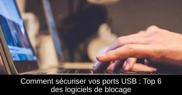 Comment sécuriser vos ports USB : Top 6 des logiciels de blocage